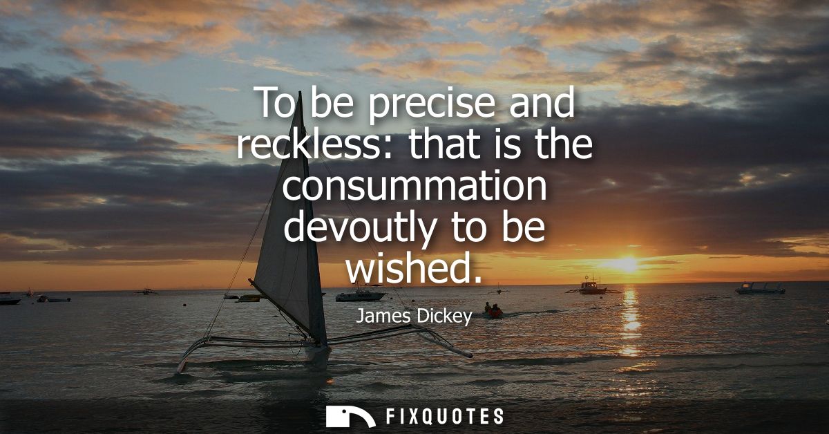 To be precise and reckless: that is the consummation devoutly to be wished