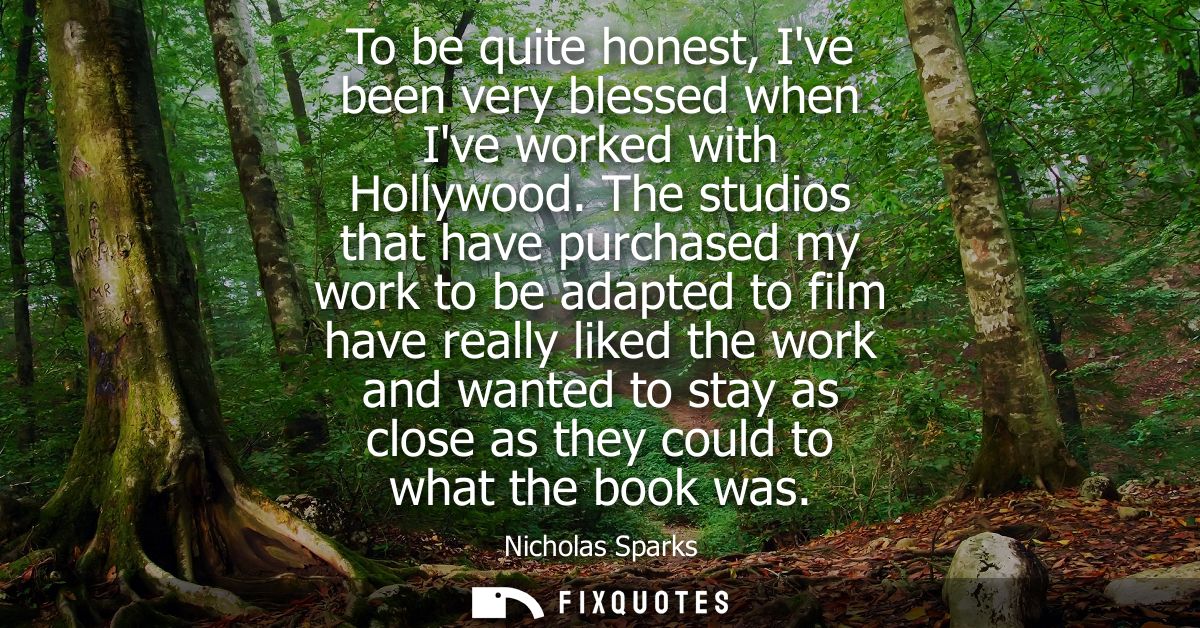 To be quite honest, Ive been very blessed when Ive worked with Hollywood. The studios that have purchased my work to be 