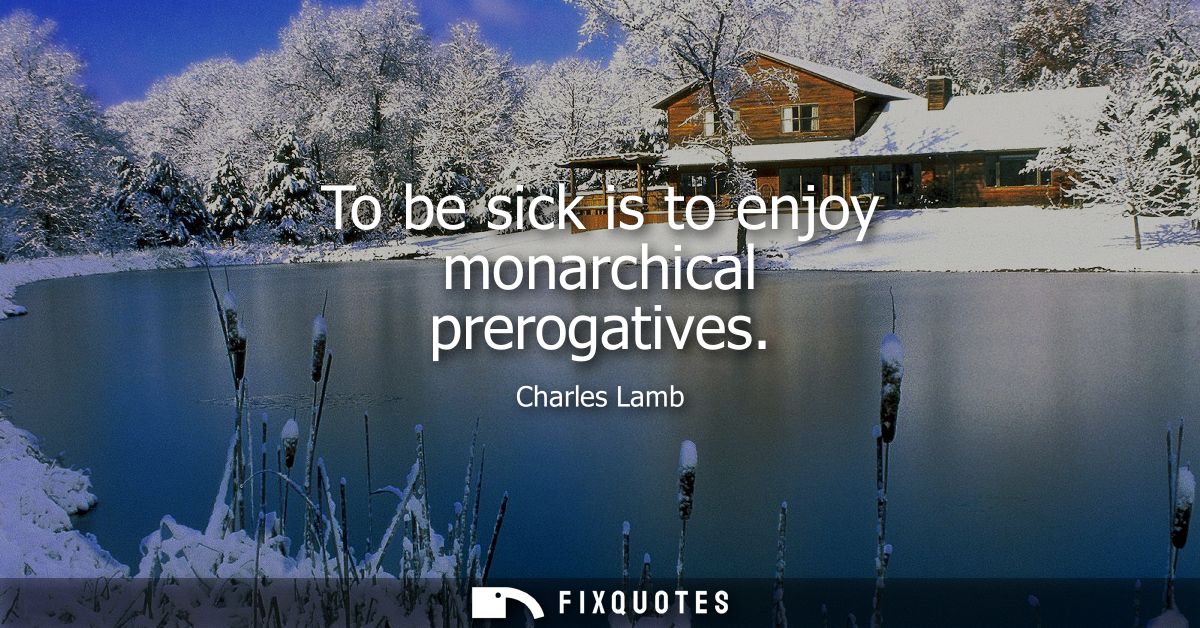 To be sick is to enjoy monarchical prerogatives
