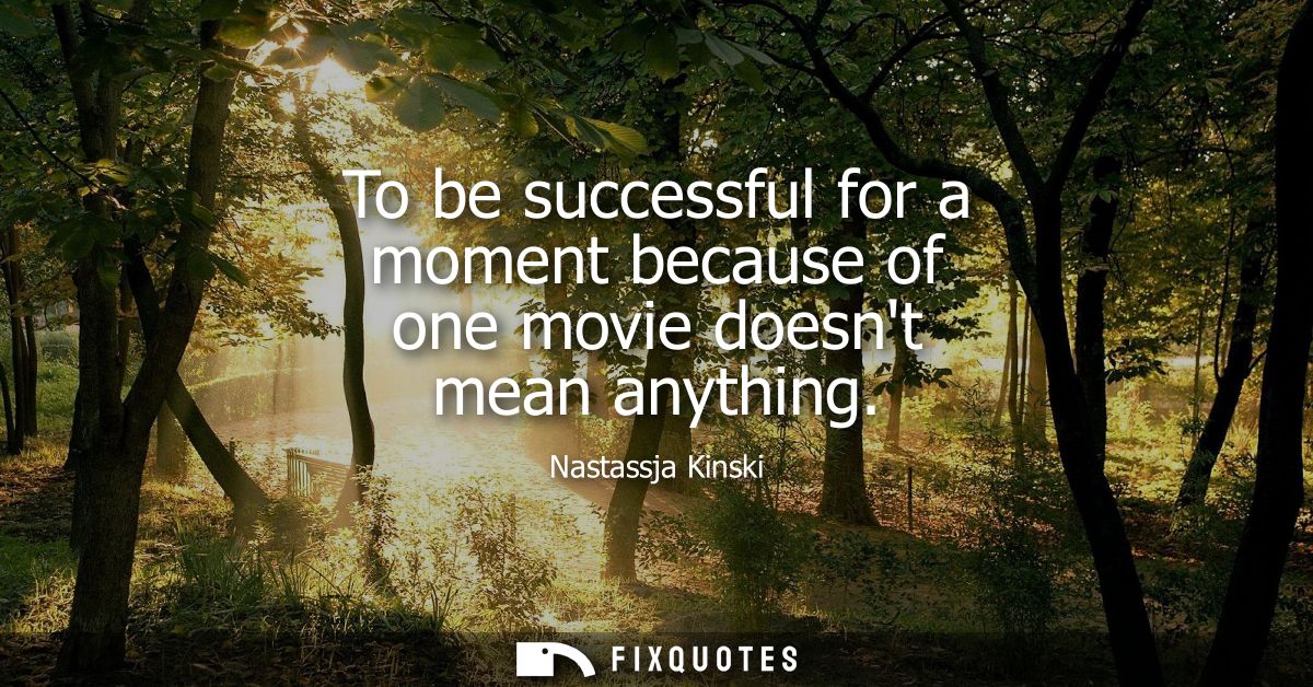 To be successful for a moment because of one movie doesnt mean anything