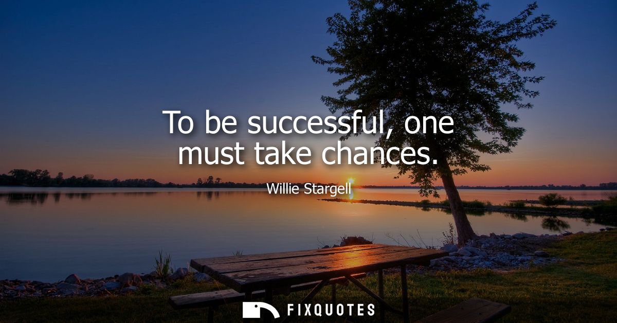 To be successful, one must take chances