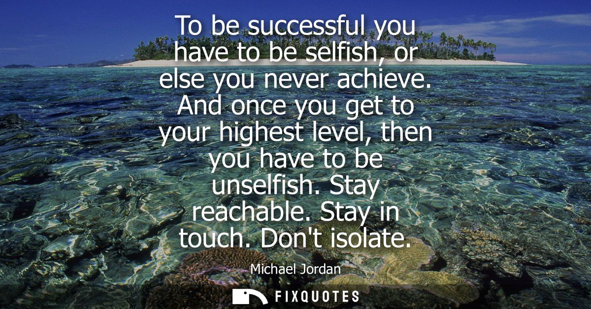 To be successful you have to be selfish, or else you never achieve. And once you get to your highest level, then you hav