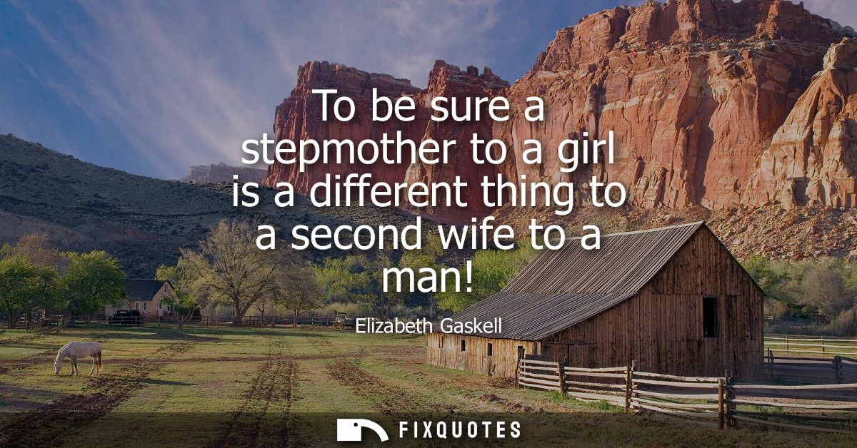 To be sure a stepmother to a girl is a different thing to a second wife to a man!