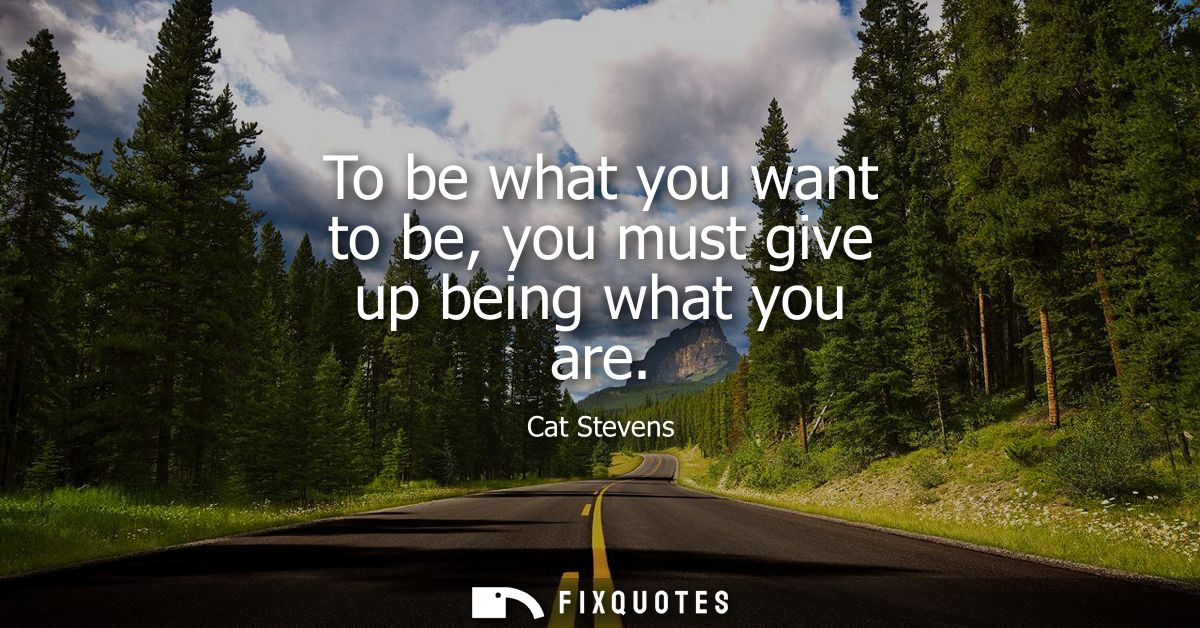 To be what you want to be, you must give up being what you are