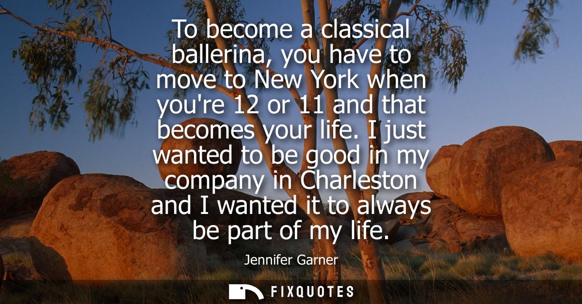 To become a classical ballerina, you have to move to New York when youre 12 or 11 and that becomes your life.