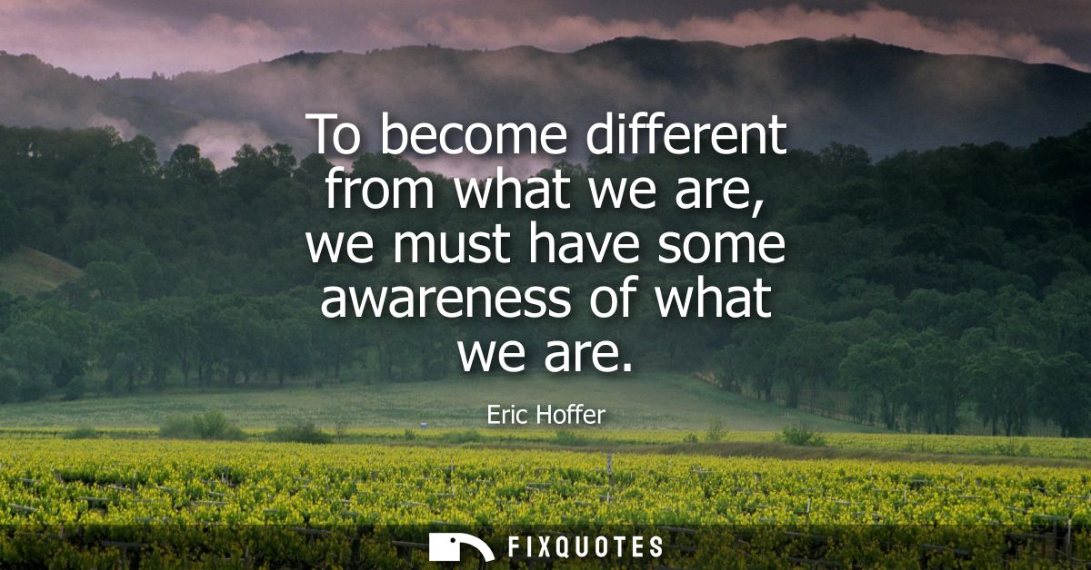 To become different from what we are, we must have some awareness of what we are