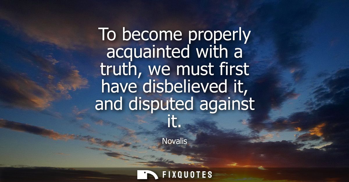To become properly acquainted with a truth, we must first have disbelieved it, and disputed against it