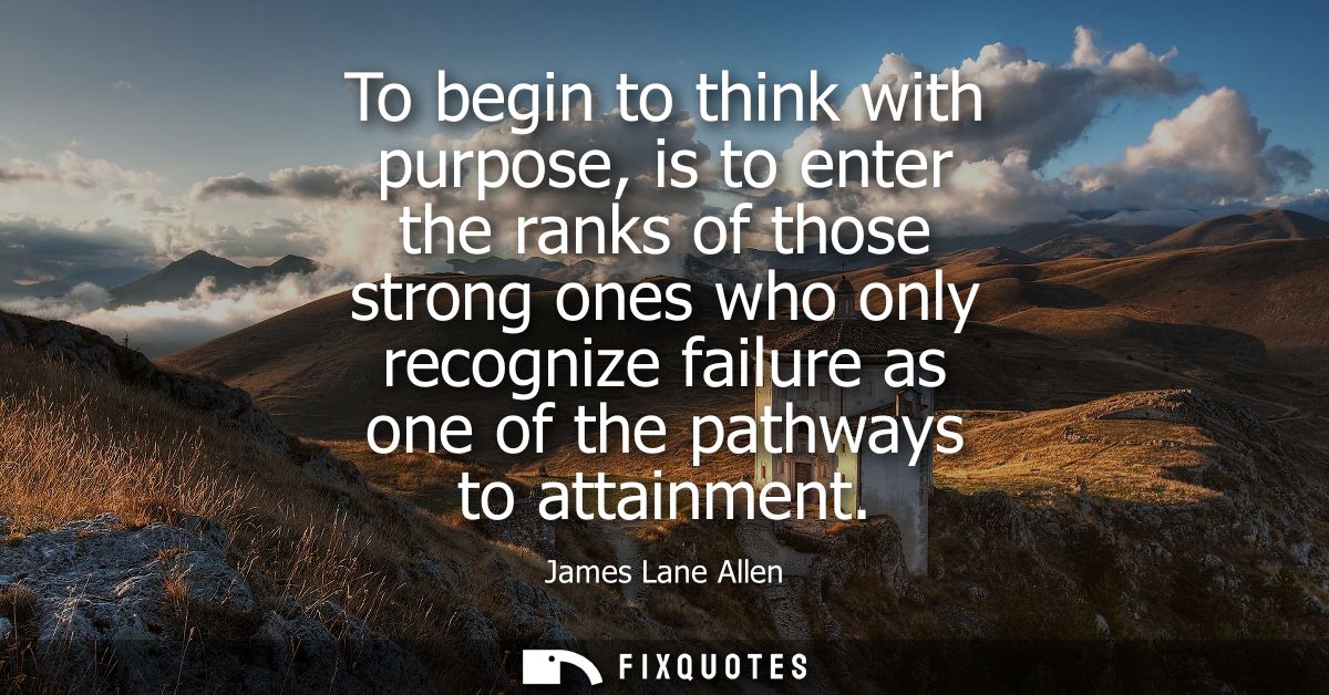 To begin to think with purpose, is to enter the ranks of those strong ones who only recognize failure as one of the path