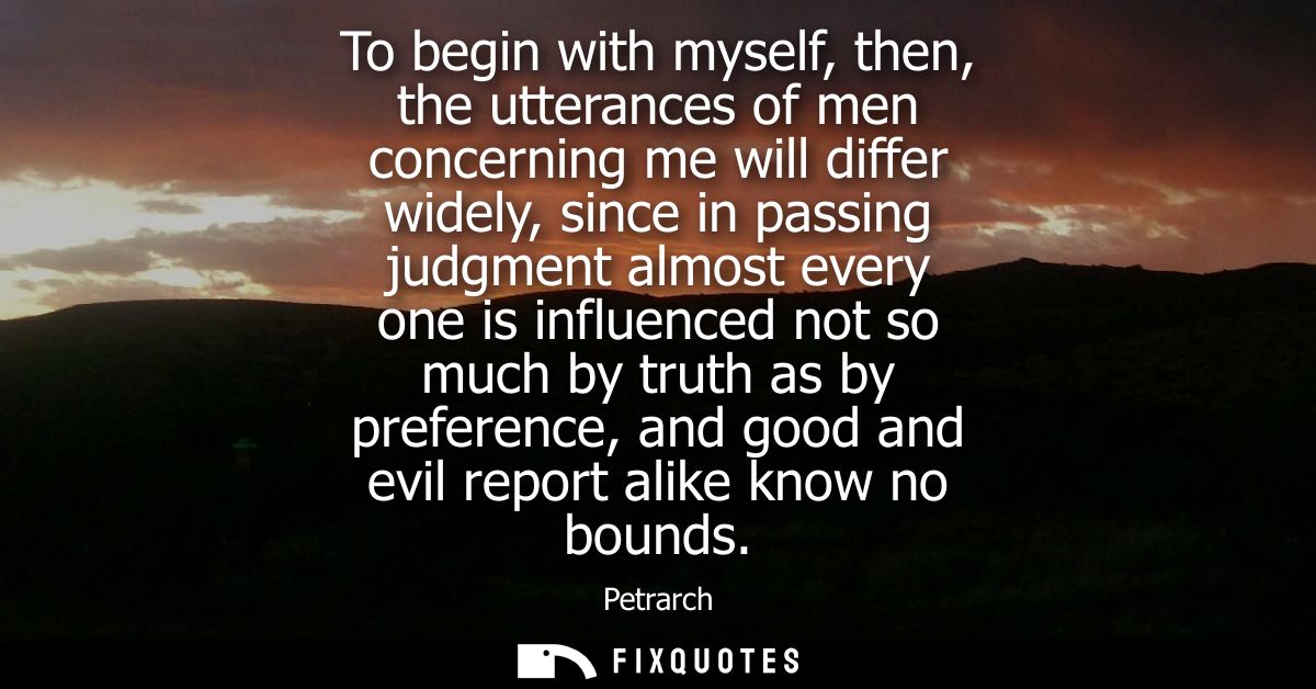 To begin with myself, then, the utterances of men concerning me will differ widely, since in passing judgment almost eve