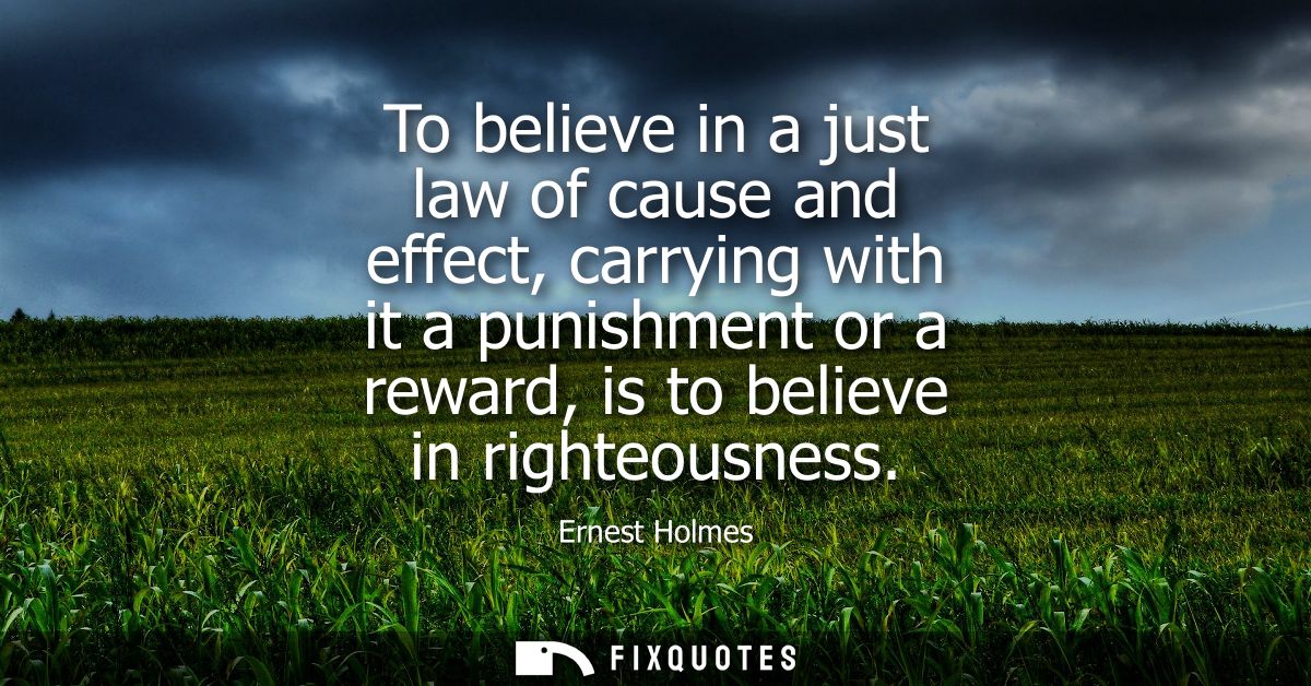 To believe in a just law of cause and effect, carrying with it a punishment or a reward, is to believe in righteousness