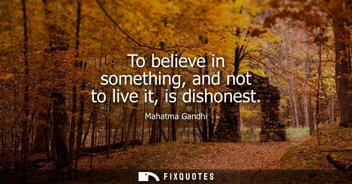 To believe in something, and not to live it, is dishonest