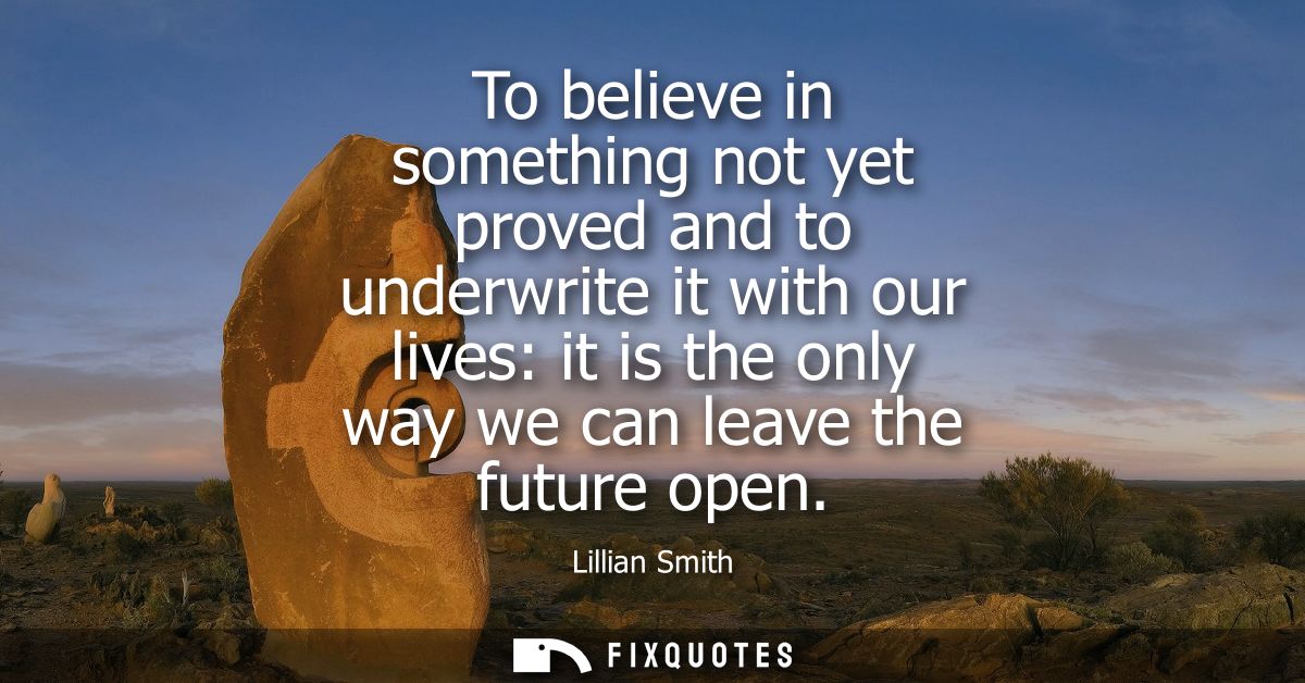 To believe in something not yet proved and to underwrite it with our lives: it is the only way we can leave the future o