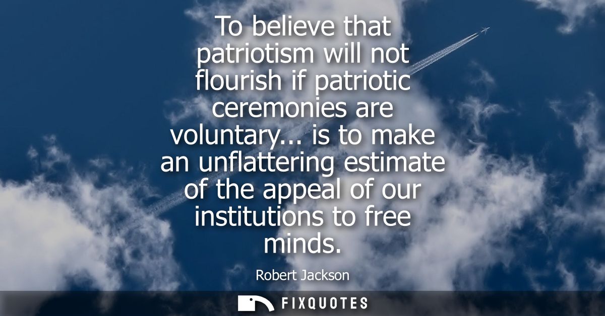 To believe that patriotism will not flourish if patriotic ceremonies are voluntary... is to make an unflattering estimat