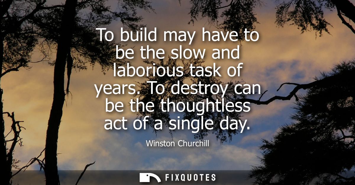 To build may have to be the slow and laborious task of years. To destroy can be the thoughtless act of a single day