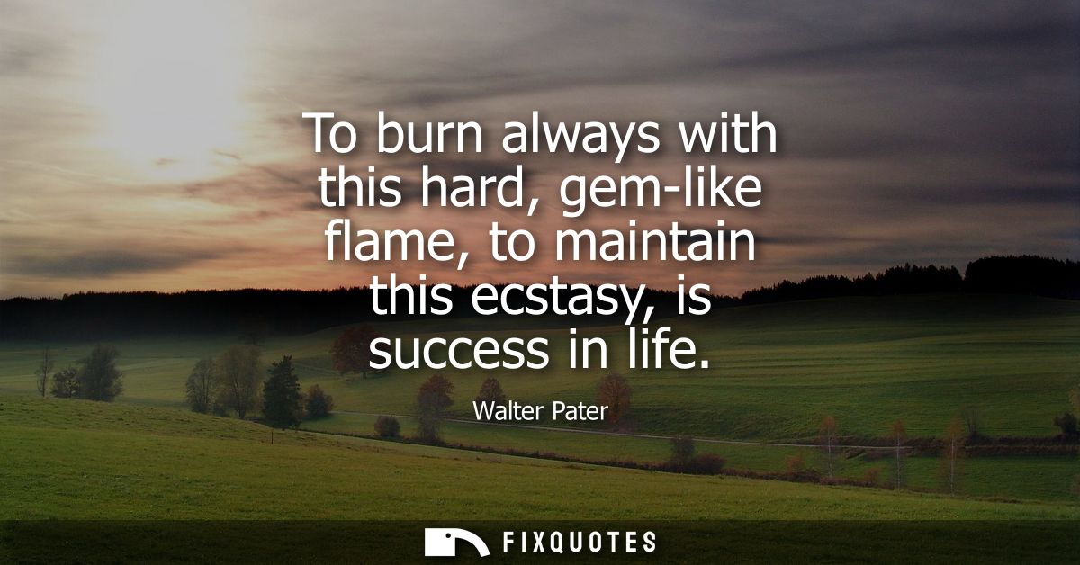 To burn always with this hard, gem-like flame, to maintain this ecstasy, is success in life