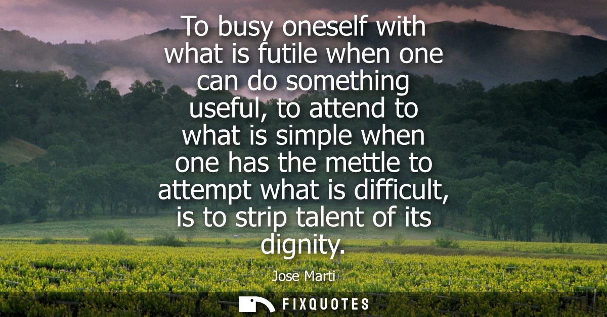 To busy oneself with what is futile when one can do something useful, to attend to what is simple when one has the mettl