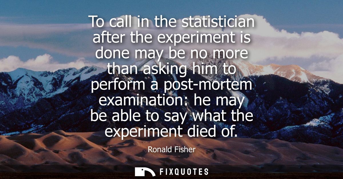 To call in the statistician after the experiment is done may be no more than asking him to perform a post-mortem examina