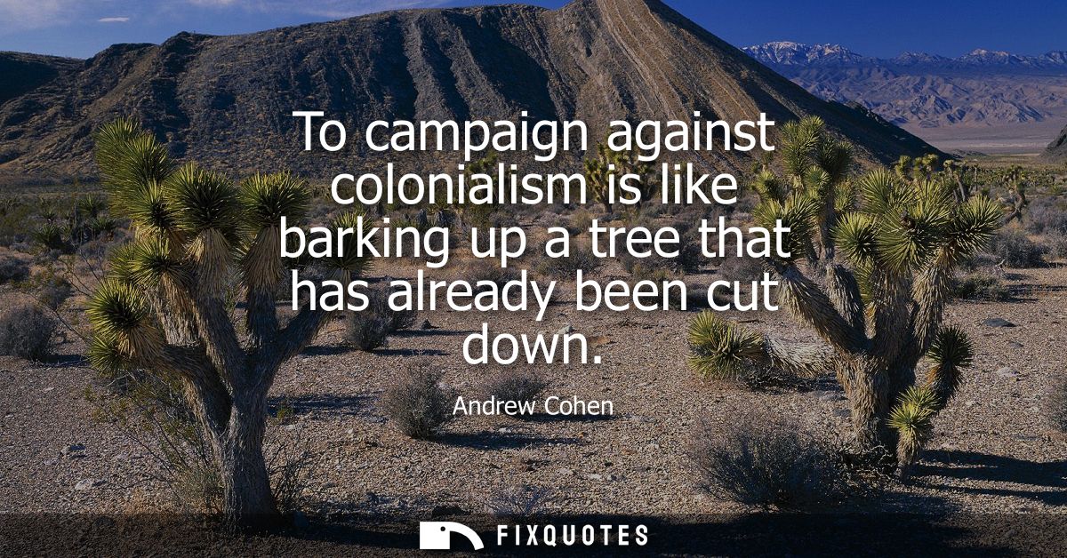 To campaign against colonialism is like barking up a tree that has already been cut down