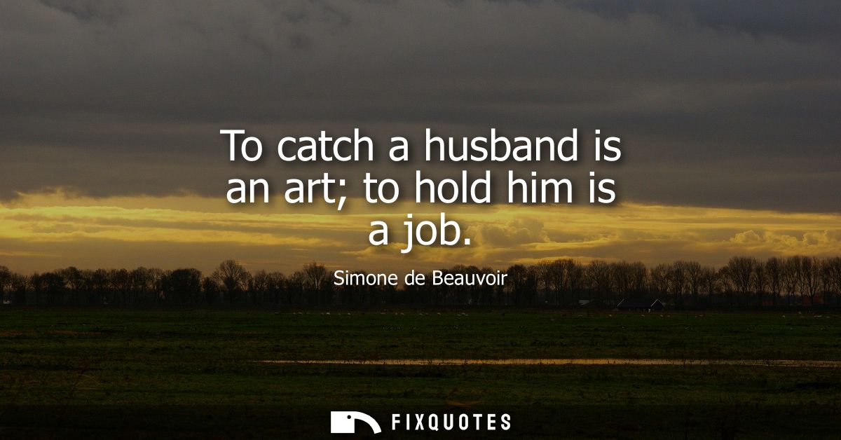 To catch a husband is an art to hold him is a job