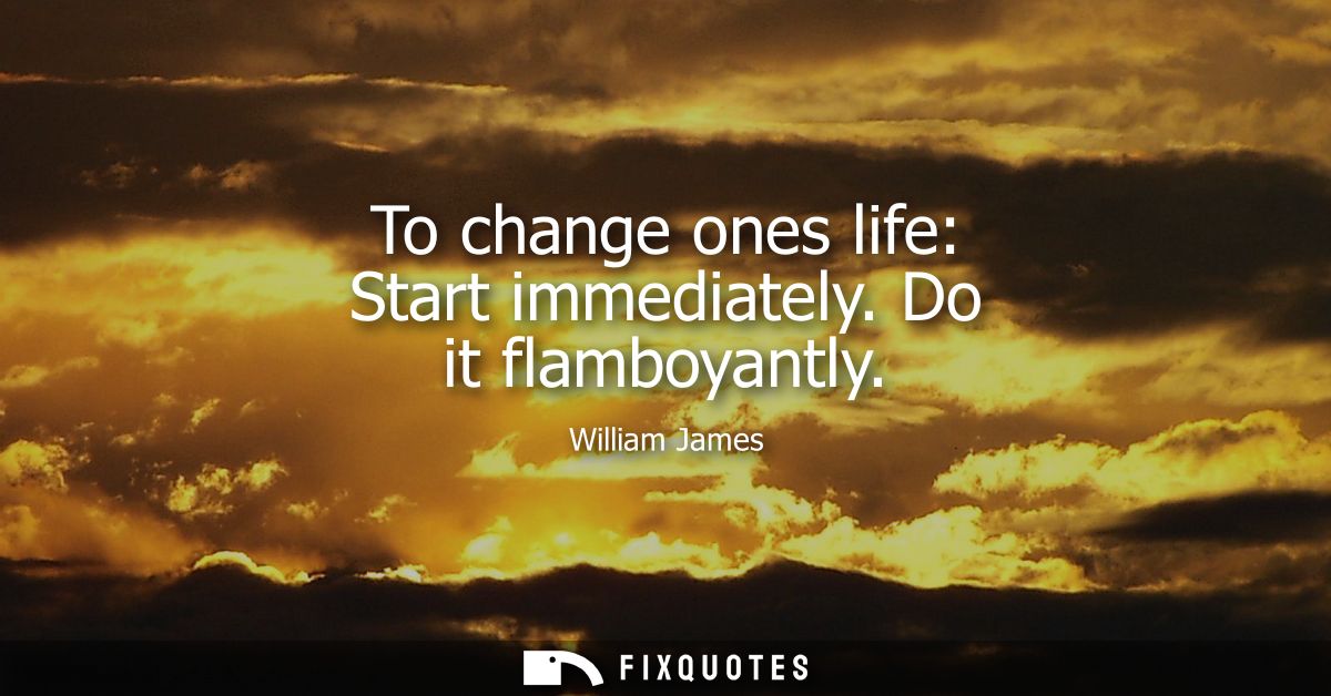 To change ones life: Start immediately. Do it flamboyantly