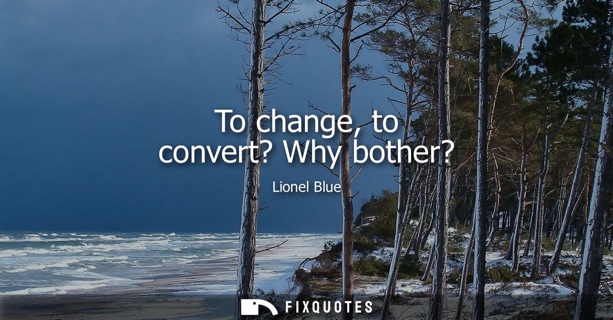 To change, to convert? Why bother?