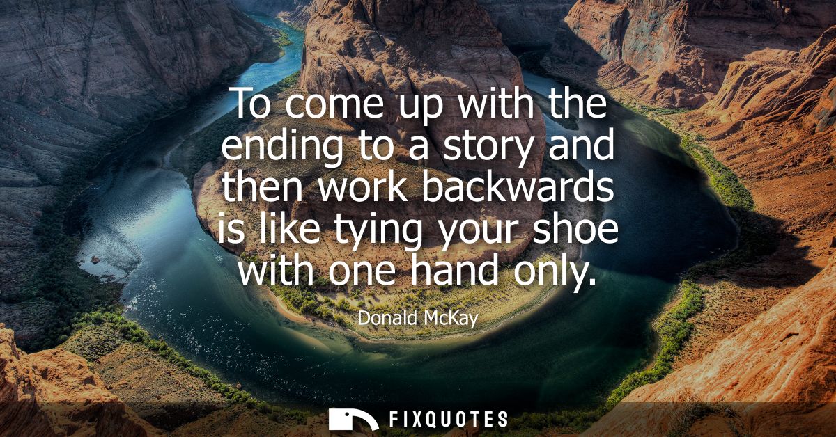 To come up with the ending to a story and then work backwards is like tying your shoe with one hand only