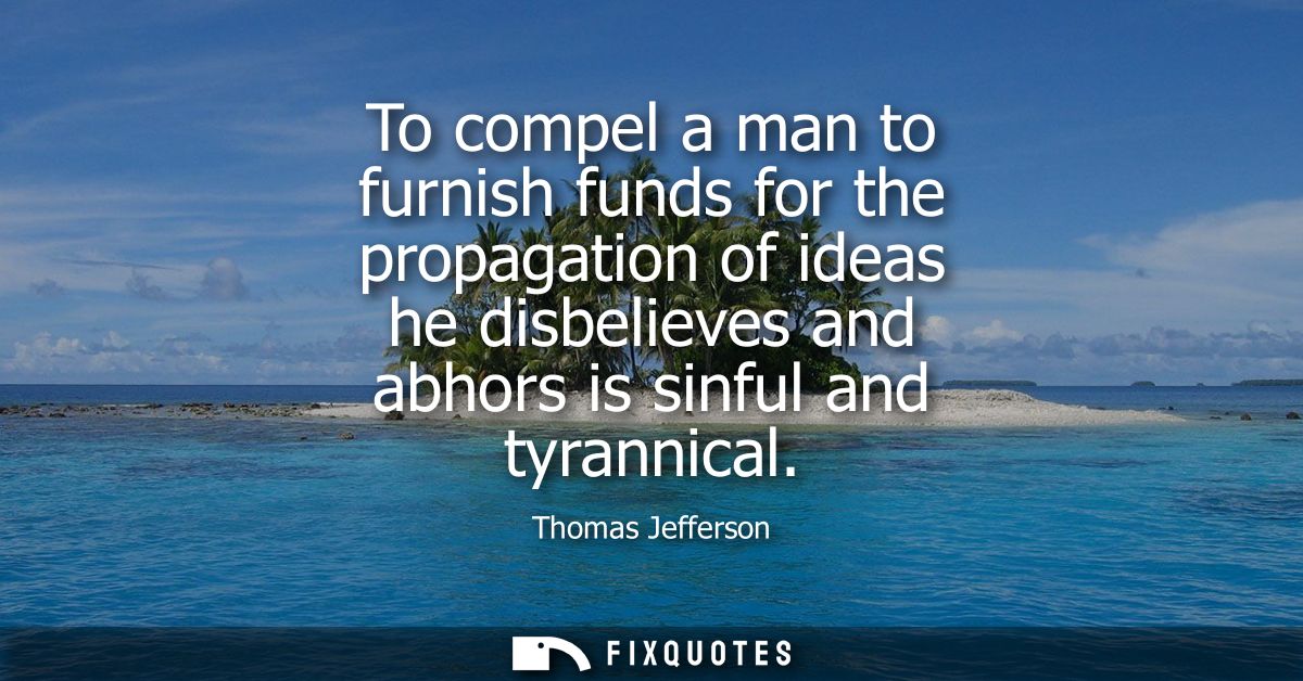 To compel a man to furnish funds for the propagation of ideas he disbelieves and abhors is sinful and tyrannical