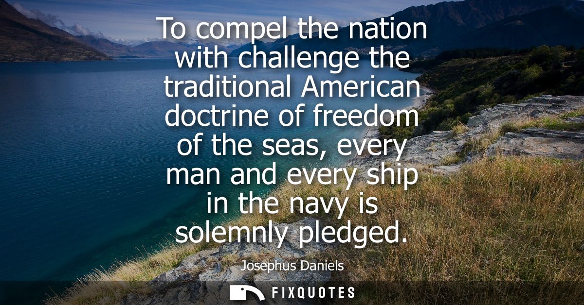 To compel the nation with challenge the traditional American doctrine of freedom of the seas, every man and every ship i