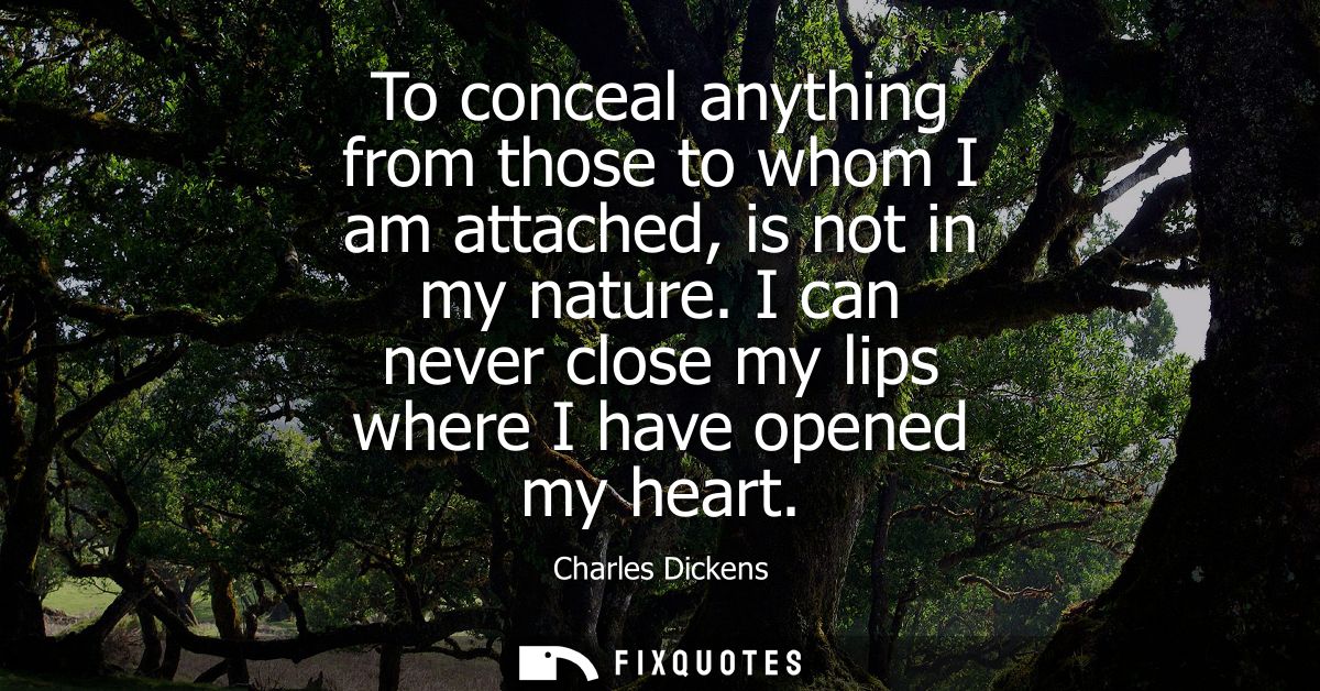 To conceal anything from those to whom I am attached, is not in my nature. I can never close my lips where I have opened