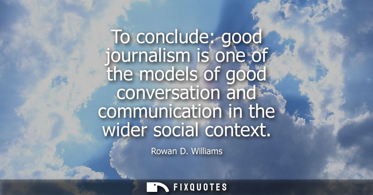 To conclude: good journalism is one of the models of good conversation and communication in the wider social context