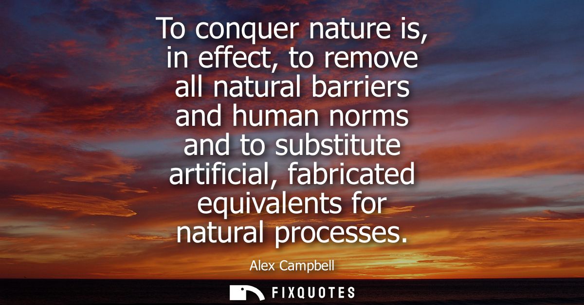 To conquer nature is, in effect, to remove all natural barriers and human norms and to substitute artificial, fabricated