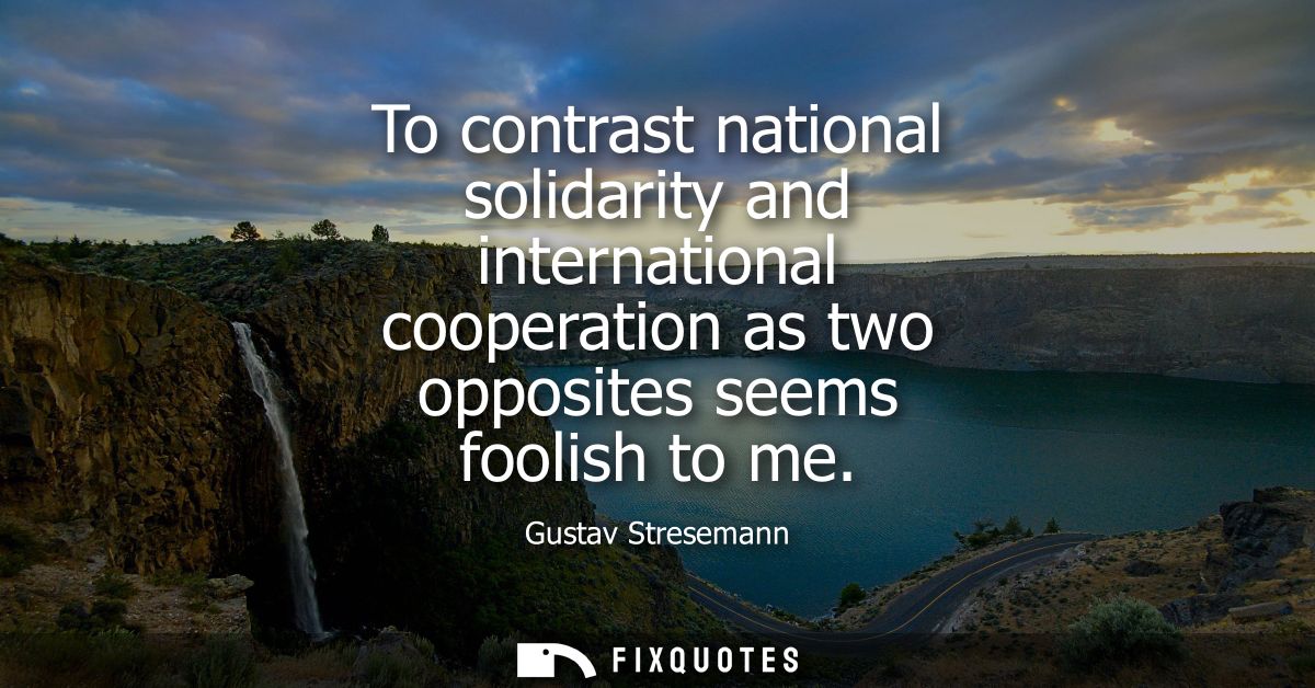 To contrast national solidarity and international cooperation as two opposites seems foolish to me