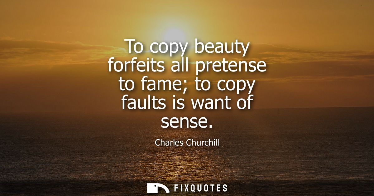To copy beauty forfeits all pretense to fame to copy faults is want of sense