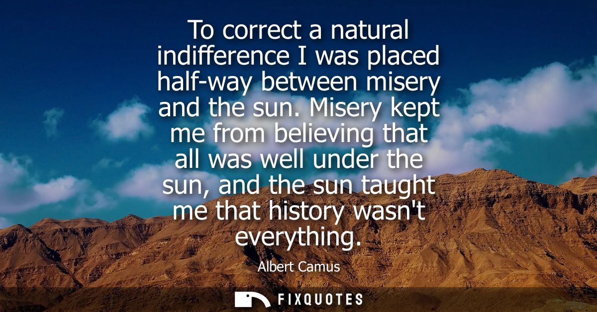 To correct a natural indifference I was placed half-way between misery and the sun. Misery kept me from believing that a