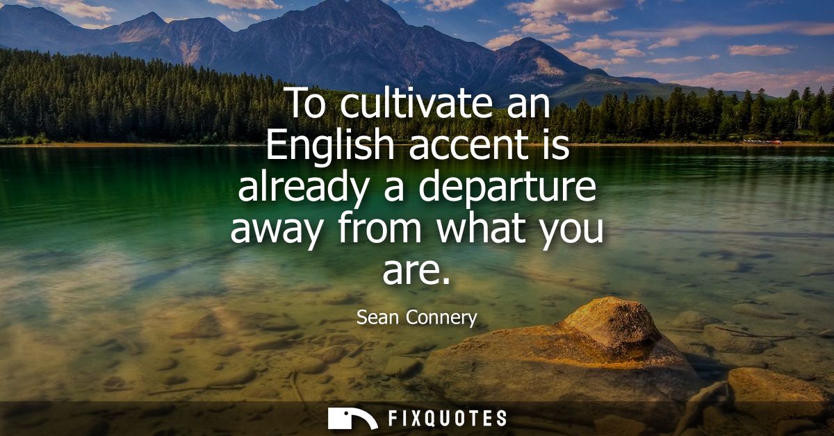 To cultivate an English accent is already a departure away from what you are
