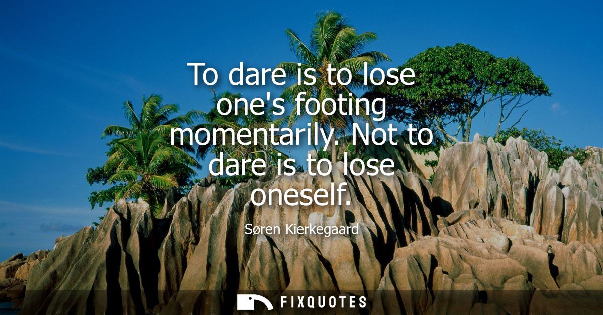 To dare is to lose ones footing momentarily. Not to dare is to lose oneself