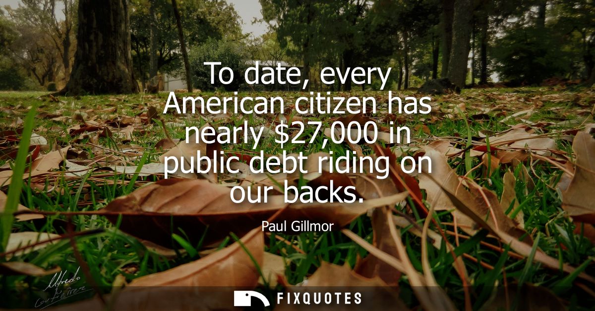 To date, every American citizen has nearly 27,000 in public debt riding on our backs