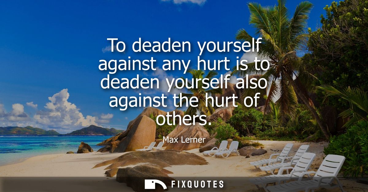 To deaden yourself against any hurt is to deaden yourself also against the hurt of others