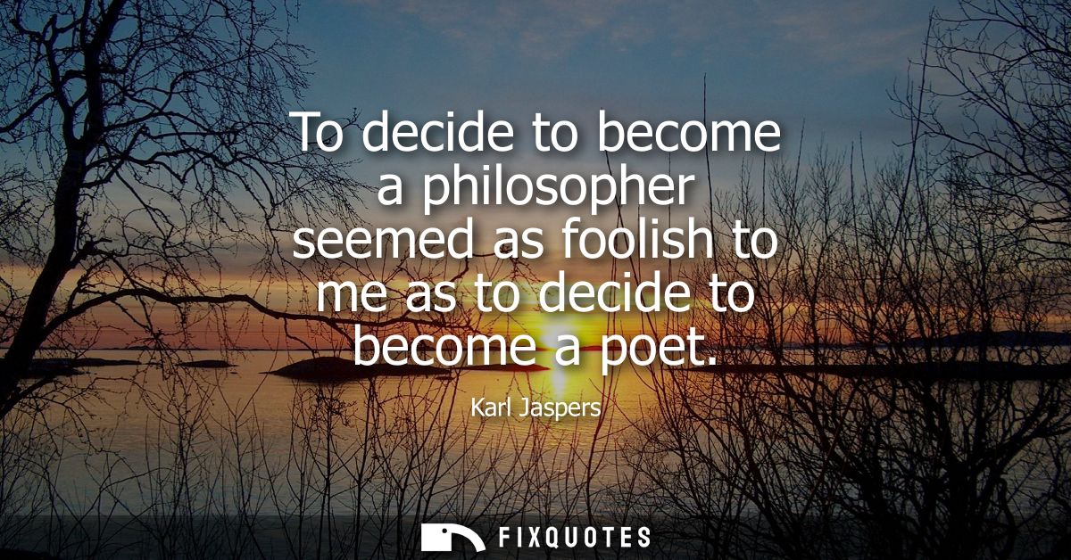 To decide to become a philosopher seemed as foolish to me as to decide to become a poet