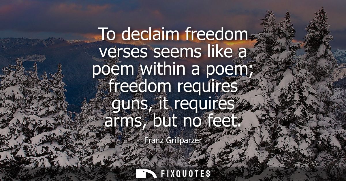 To declaim freedom verses seems like a poem within a poem freedom requires guns, it requires arms, but no feet
