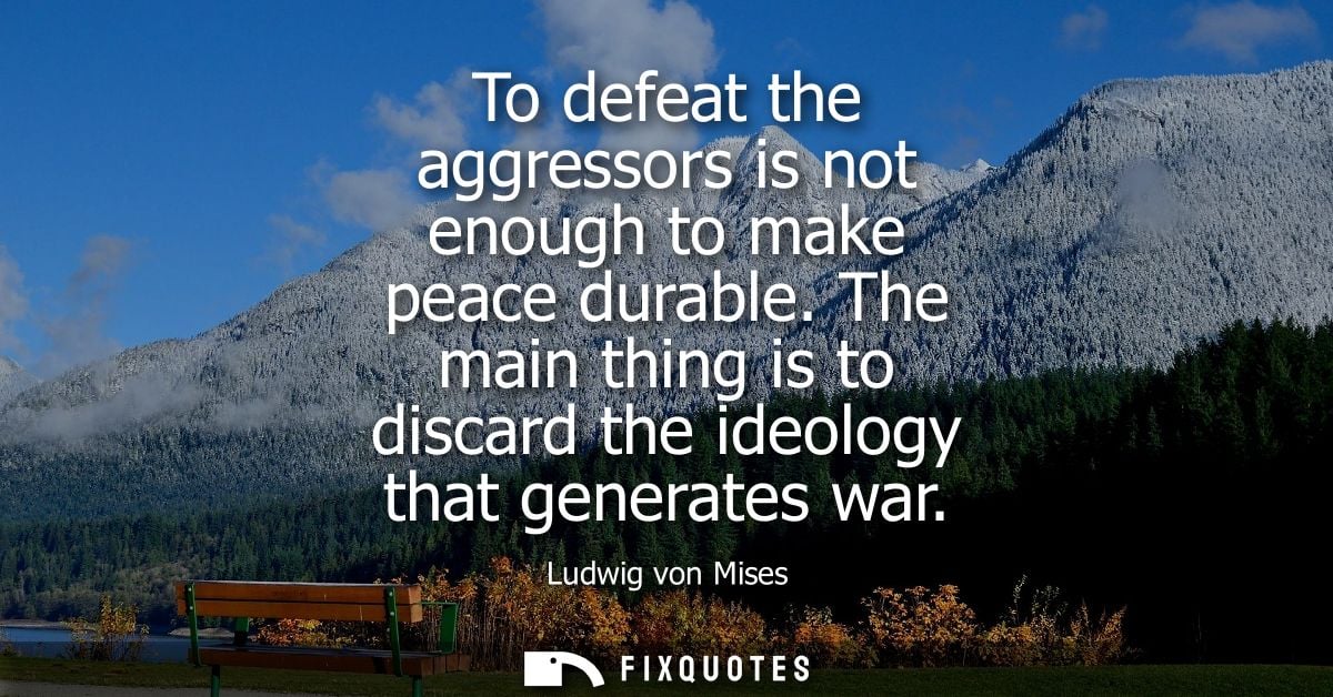 To defeat the aggressors is not enough to make peace durable. The main thing is to discard the ideology that generates w
