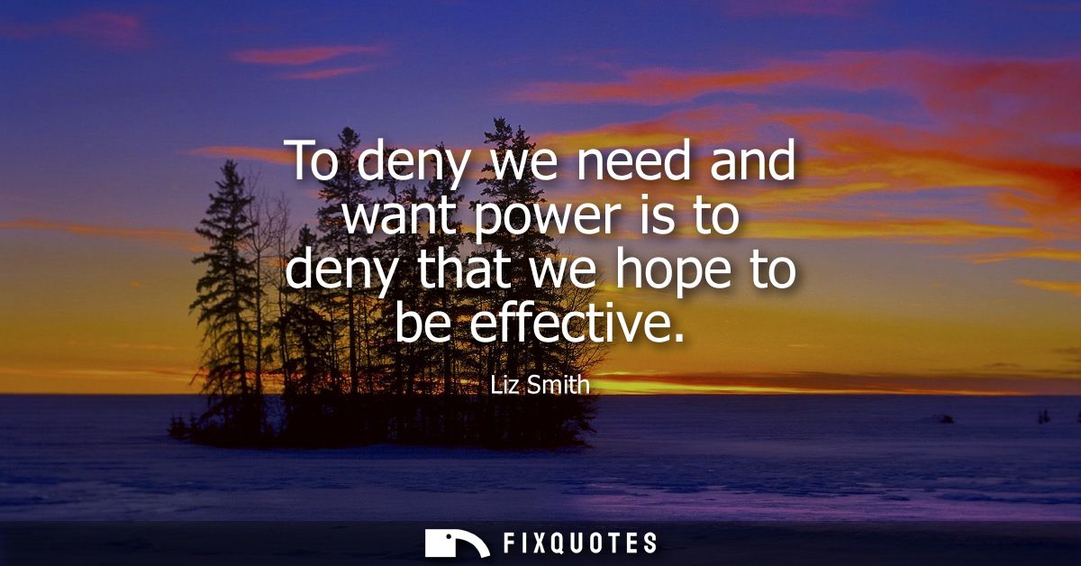 To deny we need and want power is to deny that we hope to be effective