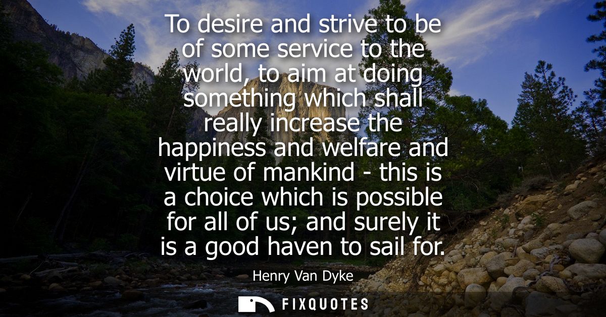 To desire and strive to be of some service to the world, to aim at doing something which shall really increase the happi