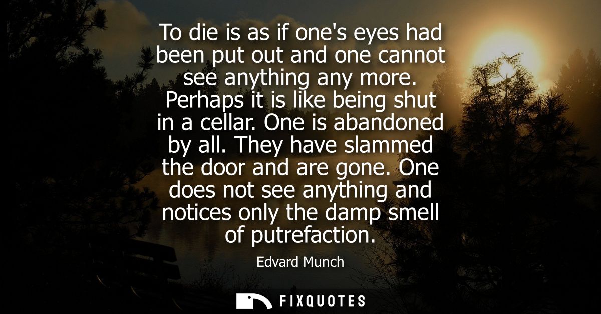 To die is as if ones eyes had been put out and one cannot see anything any more. Perhaps it is like being shut in a cell