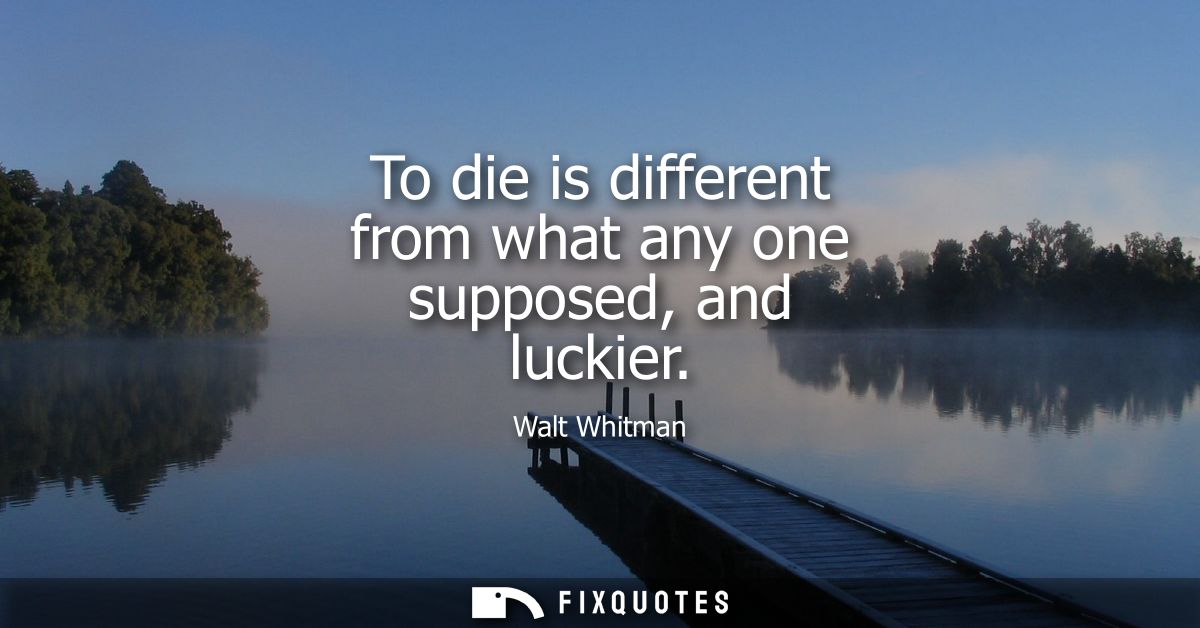 To die is different from what any one supposed, and luckier