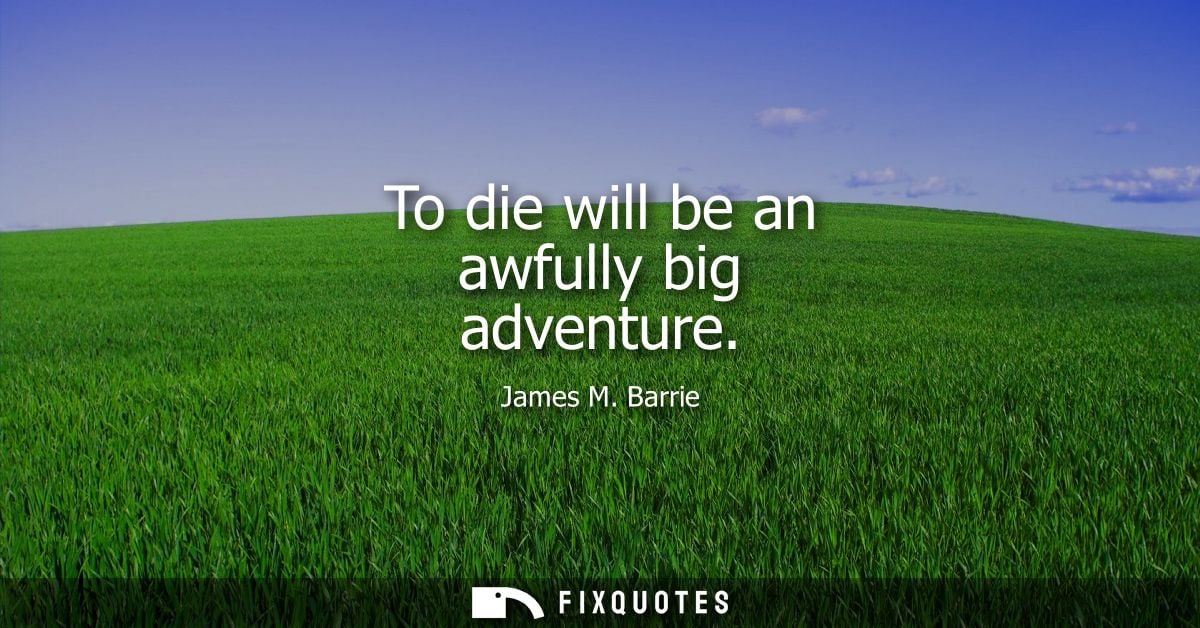 To die will be an awfully big adventure