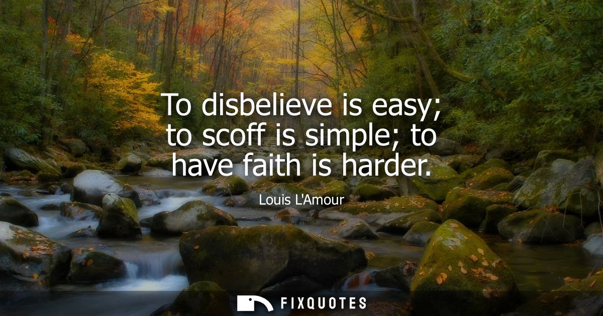 To disbelieve is easy to scoff is simple to have faith is harder