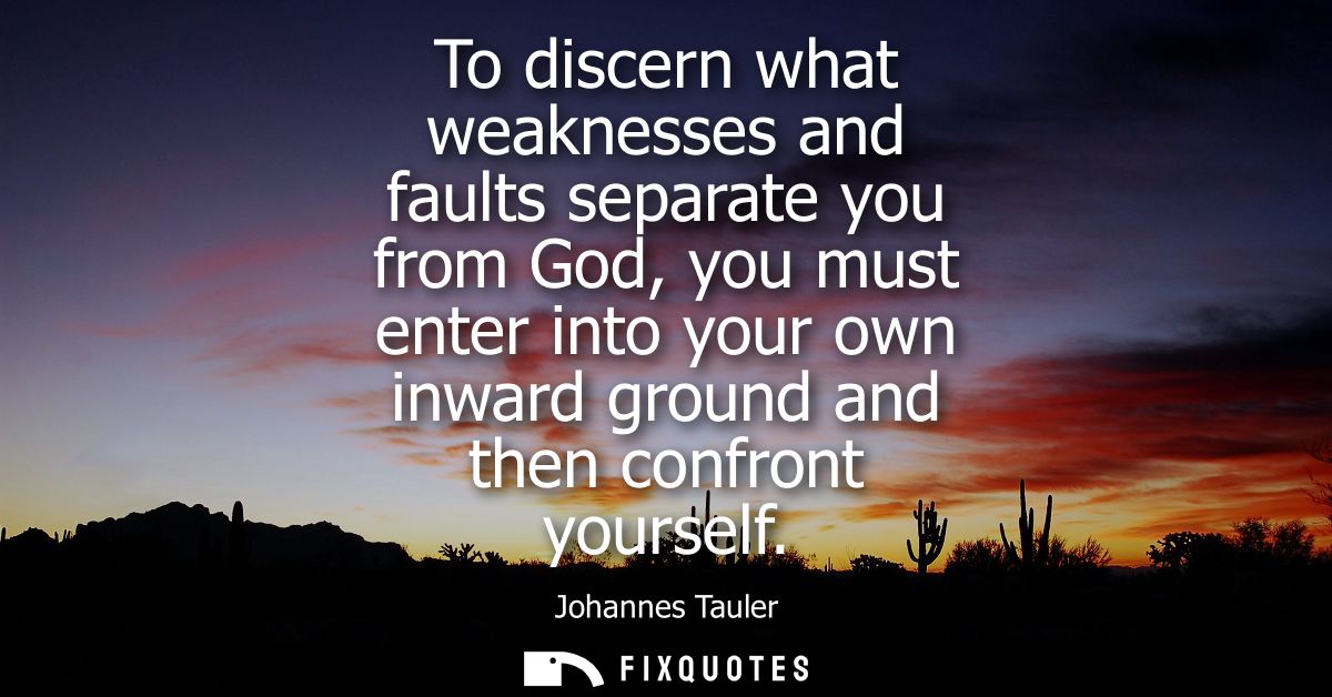 To discern what weaknesses and faults separate you from God, you must enter into your own inward ground and then confron