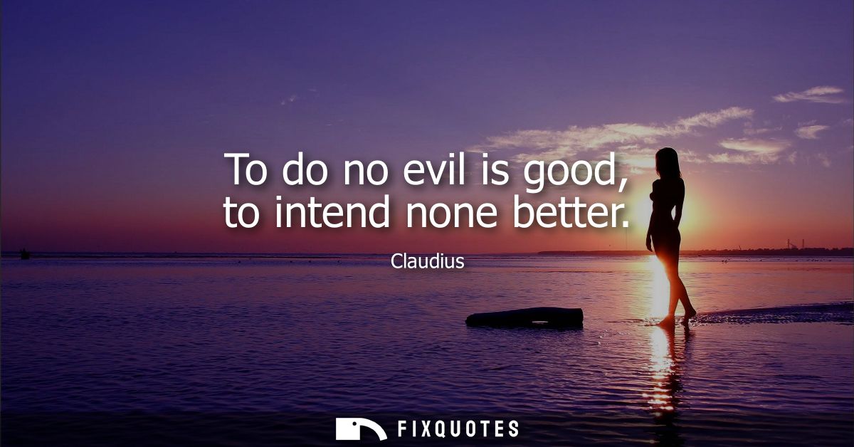 To do no evil is good, to intend none better