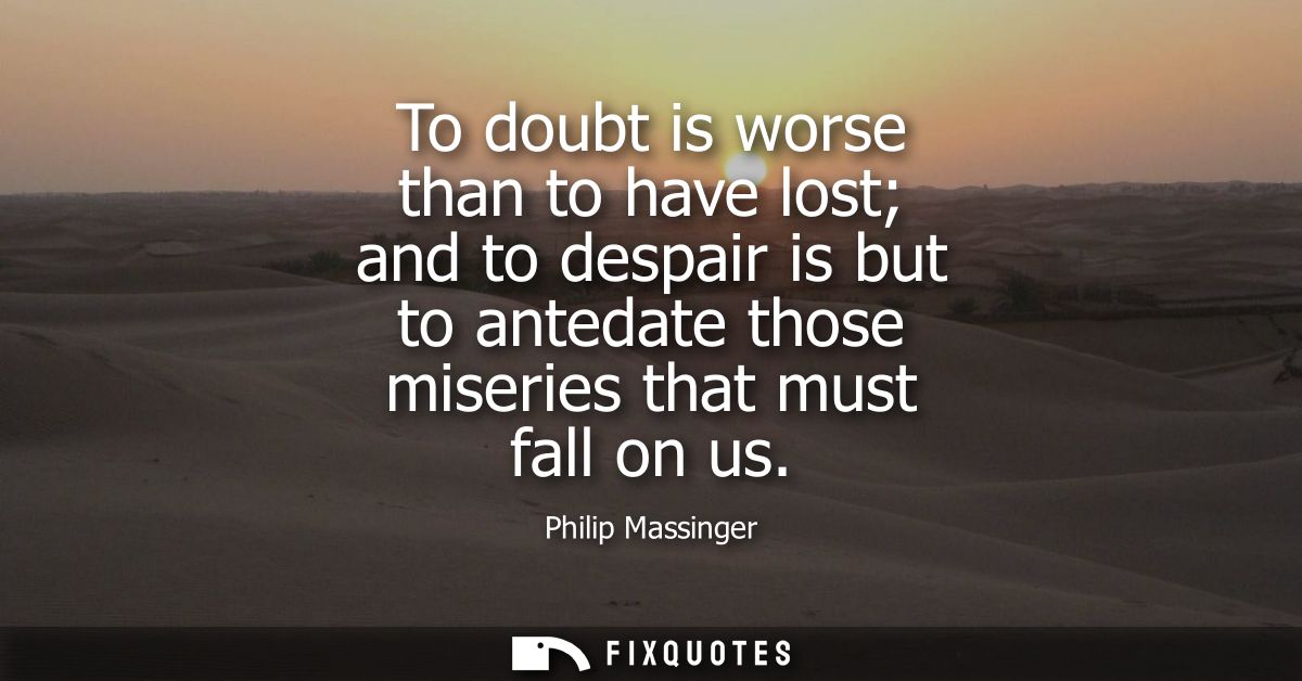 To doubt is worse than to have lost and to despair is but to antedate those miseries that must fall on us